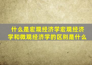 什么是宏观经济学宏观经济学和微观经济学的区别是什么