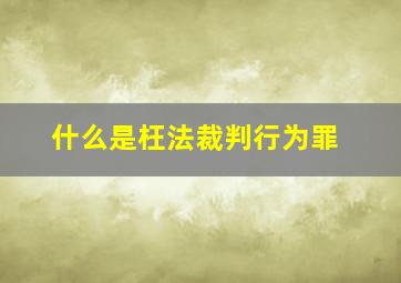 什么是枉法裁判行为罪