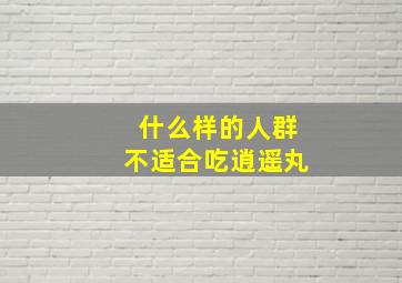 什么样的人群不适合吃逍遥丸