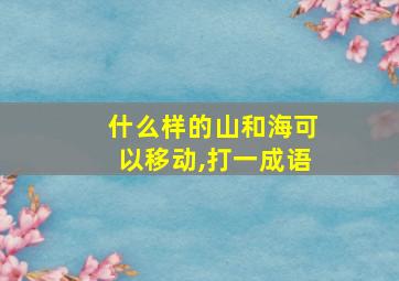 什么样的山和海可以移动,打一成语