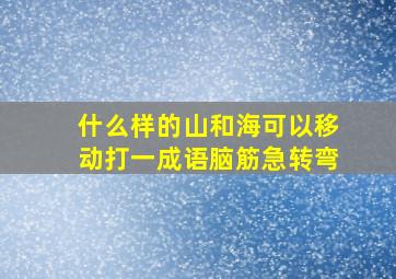 什么样的山和海可以移动打一成语脑筋急转弯