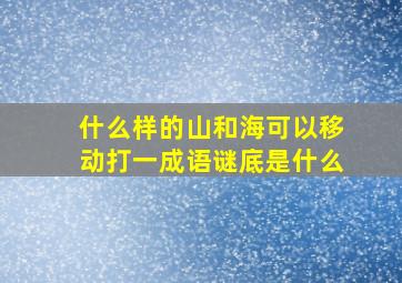 什么样的山和海可以移动打一成语谜底是什么