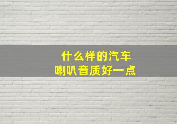 什么样的汽车喇叭音质好一点