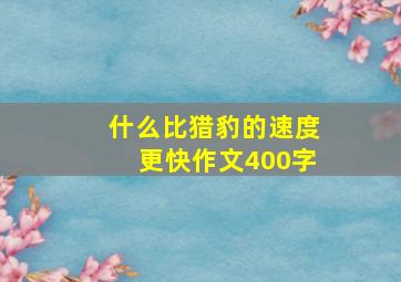 什么比猎豹的速度更快作文400字