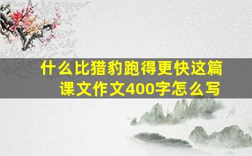 什么比猎豹跑得更快这篇课文作文400字怎么写