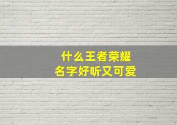 什么王者荣耀名字好听又可爱