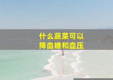 什么蔬菜可以降血糖和血压