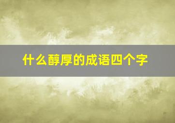 什么醇厚的成语四个字