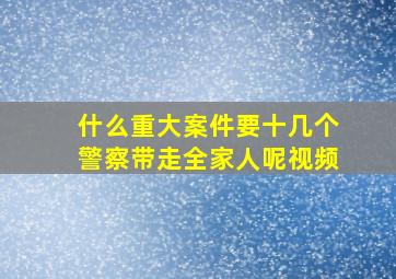 什么重大案件要十几个警察带走全家人呢视频