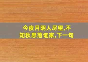 今夜月明人尽望,不知秋思落谁家,下一句