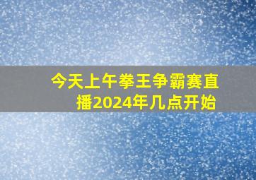 今天上午拳王争霸赛直播2024年几点开始