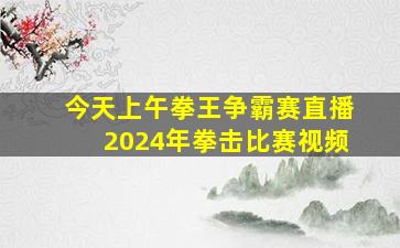 今天上午拳王争霸赛直播2024年拳击比赛视频