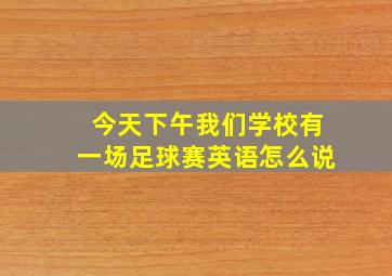 今天下午我们学校有一场足球赛英语怎么说