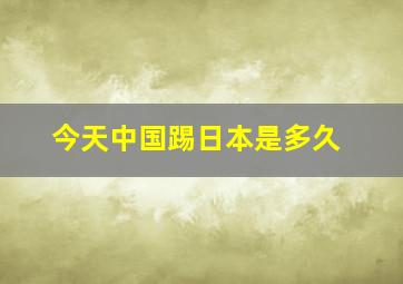 今天中国踢日本是多久