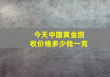 今天中国黄金回收价格多少钱一克