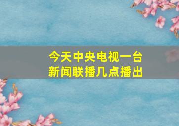 今天中央电视一台新闻联播几点播出