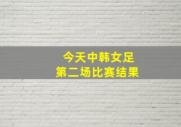 今天中韩女足第二场比赛结果