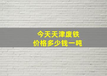 今天天津废铁价格多少钱一吨