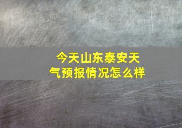 今天山东泰安天气预报情况怎么样