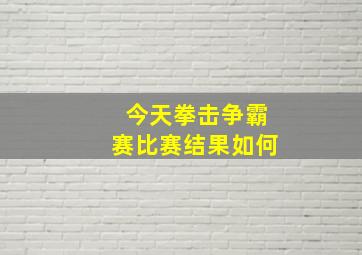 今天拳击争霸赛比赛结果如何