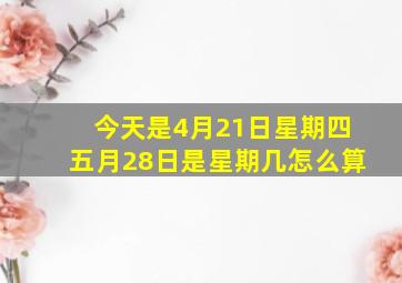 今天是4月21日星期四五月28日是星期几怎么算