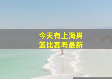 今天有上海男篮比赛吗最新