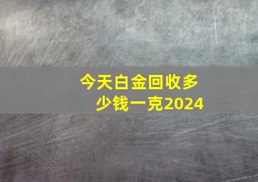 今天白金回收多少钱一克2024