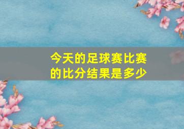 今天的足球赛比赛的比分结果是多少