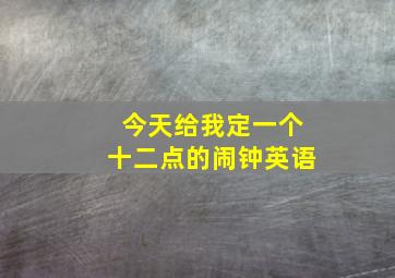 今天给我定一个十二点的闹钟英语