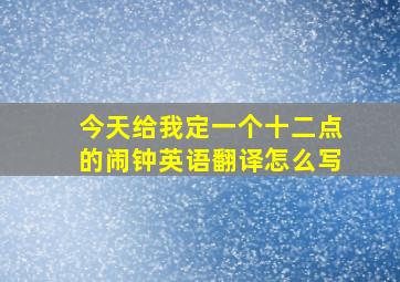 今天给我定一个十二点的闹钟英语翻译怎么写