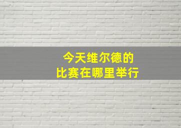 今天维尔德的比赛在哪里举行