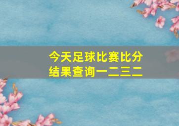 今天足球比赛比分结果查询一二三二