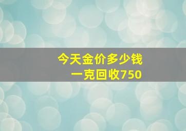 今天金价多少钱一克回收750