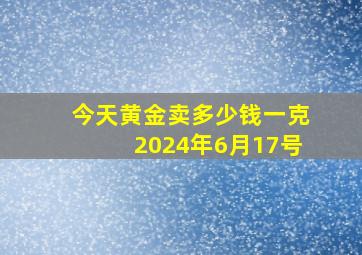 今天黄金卖多少钱一克2024年6月17号