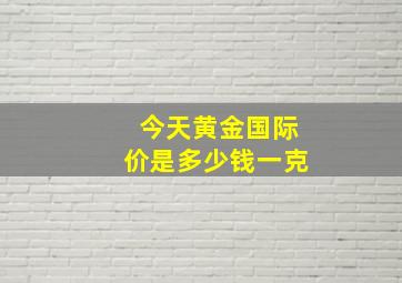 今天黄金国际价是多少钱一克