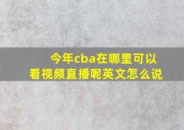 今年cba在哪里可以看视频直播呢英文怎么说