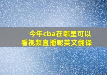 今年cba在哪里可以看视频直播呢英文翻译