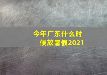 今年广东什么时候放暑假2021