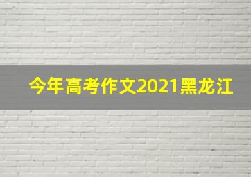 今年高考作文2021黑龙江