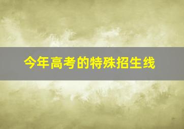 今年高考的特殊招生线