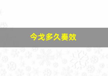 今戈多久奏效