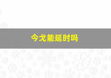 今戈能延时吗