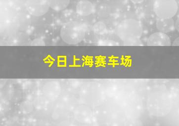 今日上海赛车场