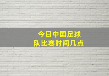 今日中国足球队比赛时间几点