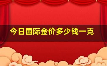 今日国际金价多少钱一克