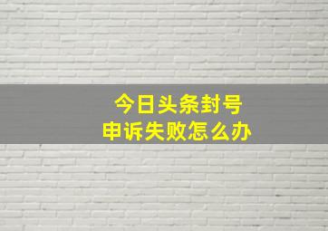 今日头条封号申诉失败怎么办