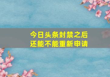 今日头条封禁之后还能不能重新申请