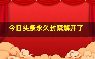 今日头条永久封禁解开了