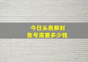 今日头条解封账号需要多少钱