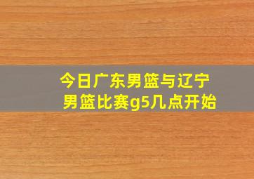 今日广东男篮与辽宁男篮比赛g5几点开始